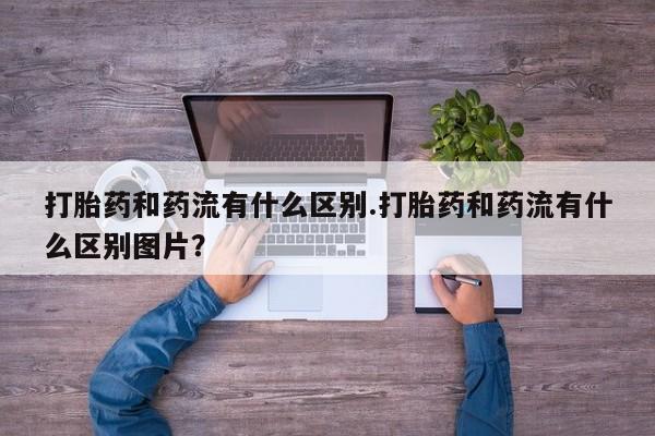 堕胎药微信有谁买微信打胎药和药流有什么区别.打胎药和药流有什么区别图片？