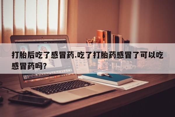 堕胎药微信有谁买微信打胎后吃了感冒药.吃了打胎药感冒了可以吃感冒药吗？