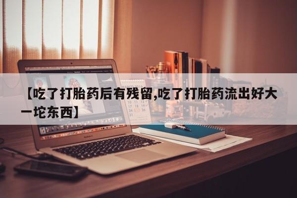 堕胎药微信有谁买微信【吃了打胎药后有残留,吃了打胎药流出好大一坨东西】