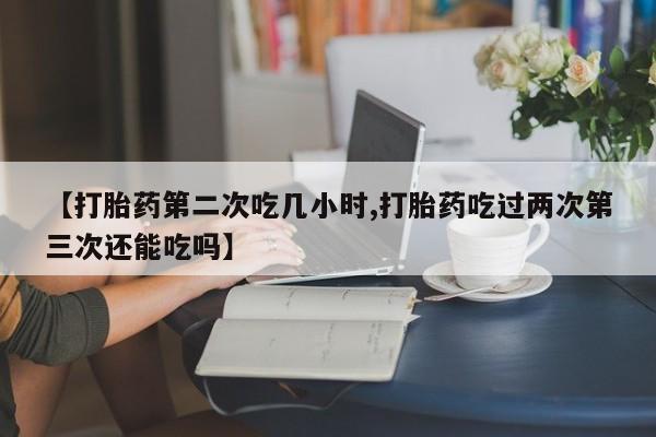 堕胎药微信有谁买微信【打胎药第二次吃几小时,打胎药吃过两次第三次还能吃吗】
