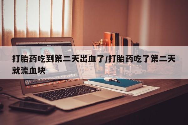 堕胎药微信有谁买微信打胎药吃到第二天出血了/打胎药吃了第二天就流血块