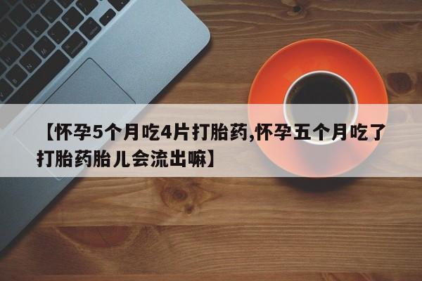堕胎药微信有谁买微信【怀孕5个月吃4片打胎药,怀孕五个月吃了打胎药胎儿会流出嘛】