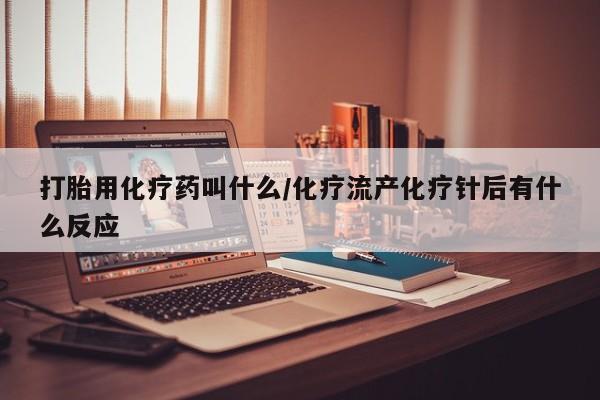 堕胎药微信有谁买微信打胎用化疗药叫什么/化疗流产化疗针后有什么反应