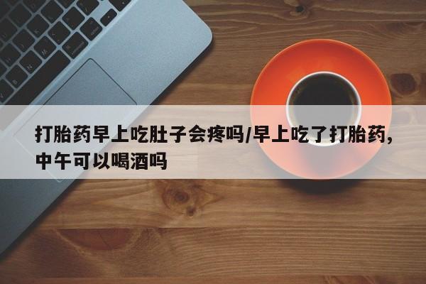 堕胎药微信有谁买微信打胎药早上吃肚子会疼吗/早上吃了打胎药,中午可以喝酒吗