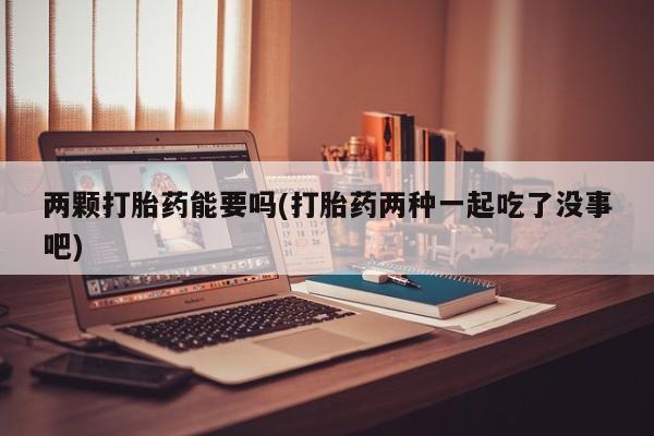 堕胎药微信有谁买微信两颗打胎药能要吗(打胎药两种一起吃了没事吧)