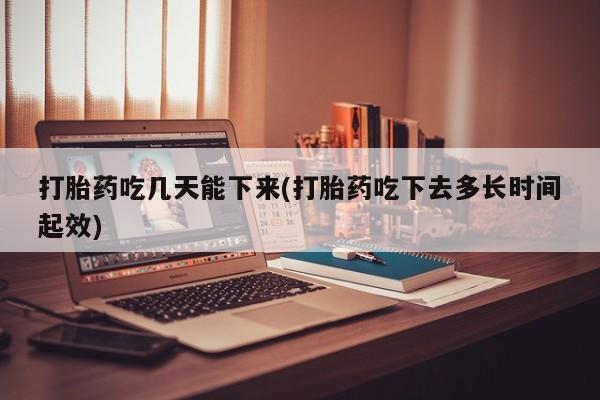 堕胎药微信有谁买微信打胎药吃几天能下来(打胎药吃下去多长时间起效)