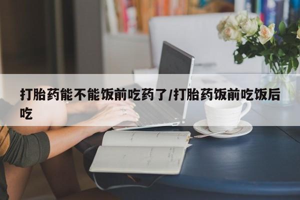 堕胎药微信有谁买微信打胎药能不能饭前吃药了/打胎药饭前吃饭后吃