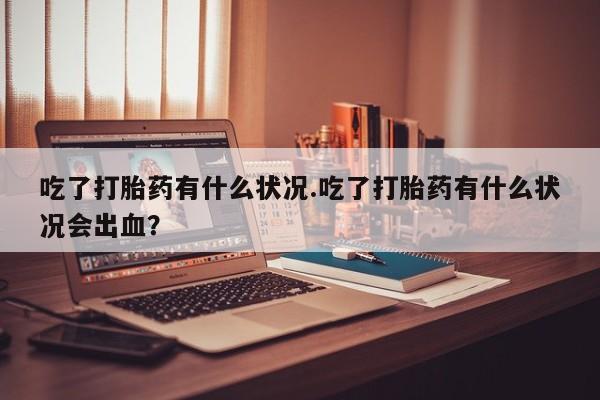 堕胎药微信有谁买微信吃了打胎药有什么状况.吃了打胎药有什么状况会出血？