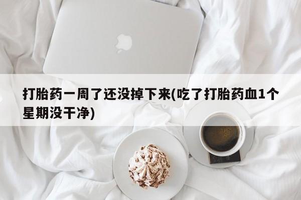 堕胎药微信有谁买微信打胎药一周了还没掉下来(吃了打胎药血1个星期没干净)