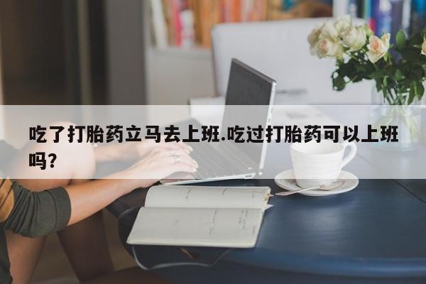 堕胎药微信有谁买微信吃了打胎药立马去上班.吃过打胎药可以上班吗？