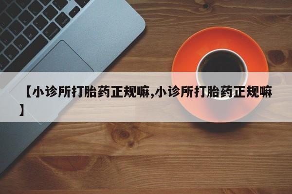 堕胎药微信有谁买微信【小诊所打胎药正规嘛,小诊所打胎药正规嘛】