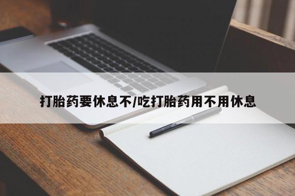堕胎药微信有谁买微信打胎药要休息不/吃打胎药用不用休息