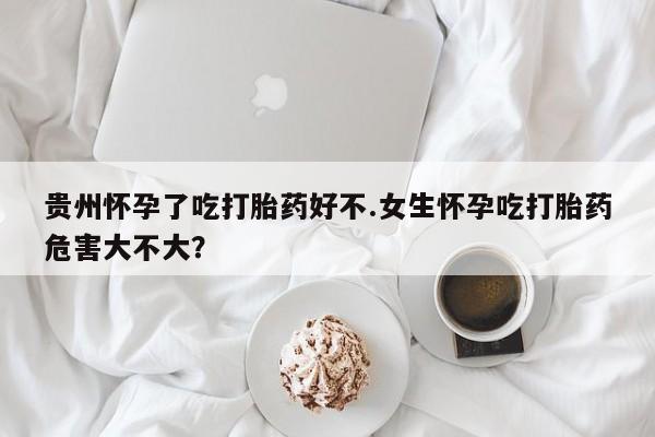 堕胎药微信有谁买微信贵州怀孕了吃打胎药好不.女生怀孕吃打胎药危害大不大？