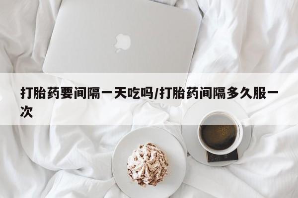 堕胎药微信有谁买微信打胎药要间隔一天吃吗/打胎药间隔多久服一次