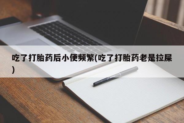 堕胎药微信有谁买微信吃了打胎药后小便频繁(吃了打胎药老是拉屎)