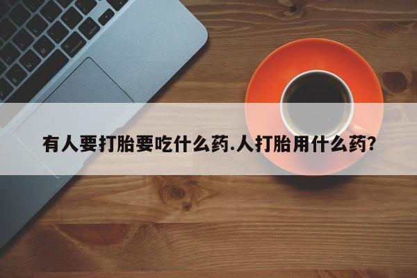 堕胎药微信有谁买微信有人要打胎要吃什么药.人打胎用什么药？