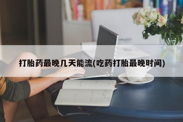 堕胎药微信有谁买微信打胎药最晚几天能流(吃药打胎最晚时间)