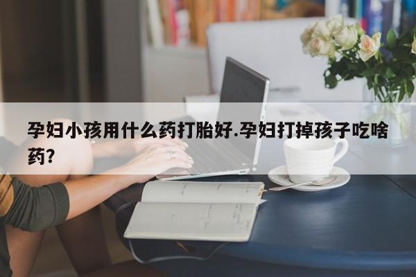 堕胎药微信有谁买微信孕妇小孩用什么药打胎好.孕妇打掉孩子吃啥药？