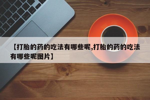 堕胎药微信有谁买微信【打胎的药的吃法有哪些呢,打胎的药的吃法有哪些呢图片】