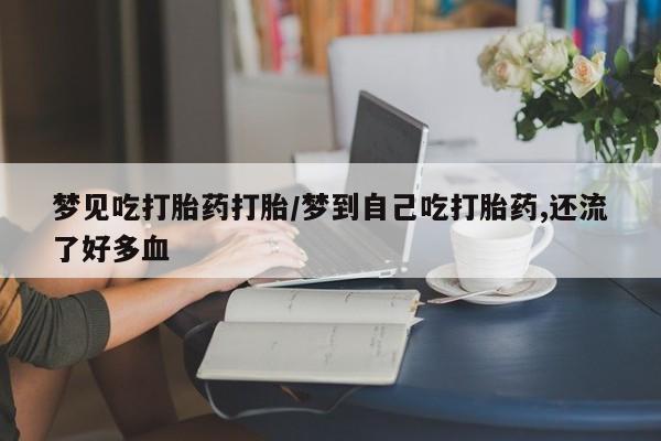 堕胎药微信有谁买微信梦见吃打胎药打胎/梦到自己吃打胎药,还流了好多血