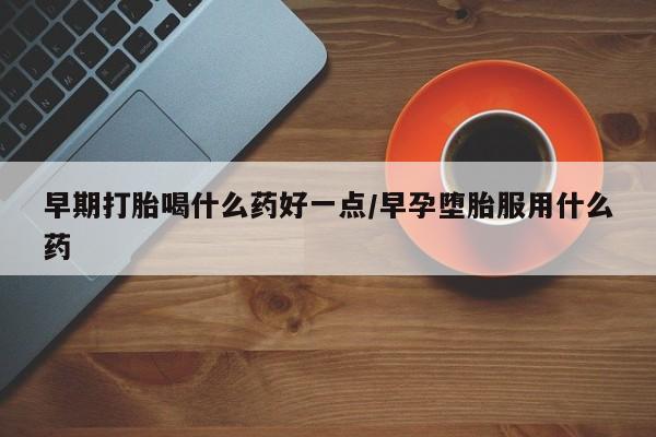 堕胎药微信有谁买微信早期打胎喝什么药好一点/早孕堕胎服用什么药