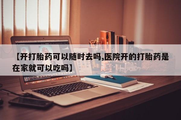 堕胎药微信有谁买微信【开打胎药可以随时去吗,医院开的打胎药是在家就可以吃吗】