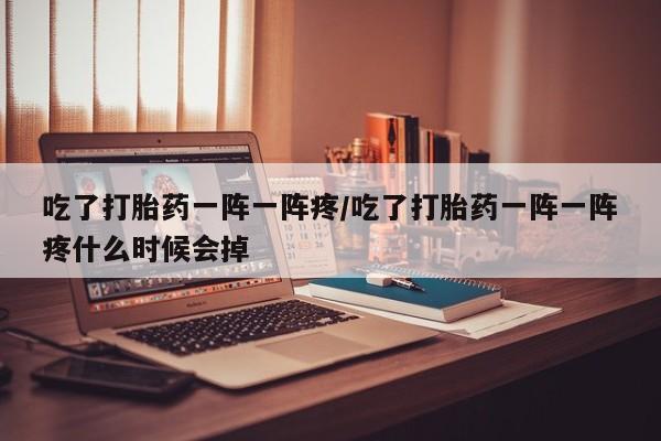 堕胎药微信有谁买微信吃了打胎药一阵一阵疼/吃了打胎药一阵一阵疼什么时候会掉