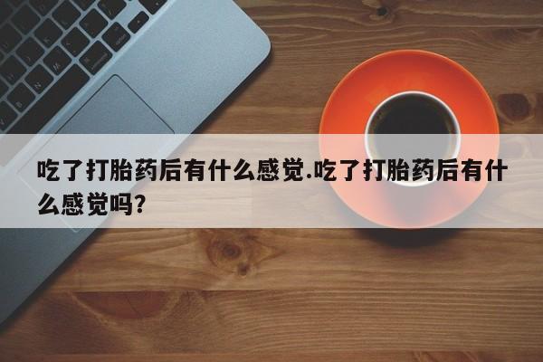 堕胎药微信有谁买微信吃了打胎药后有什么感觉.吃了打胎药后有什么感觉吗？