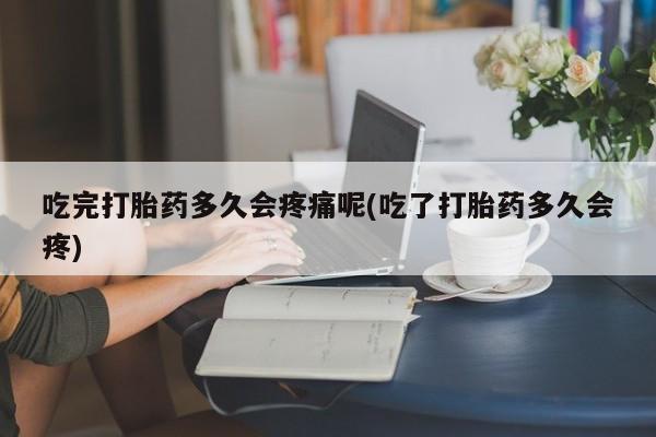 堕胎药微信有谁买微信吃完打胎药多久会疼痛呢(吃了打胎药多久会疼)