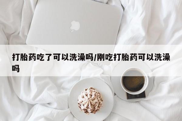 堕胎药微信有谁买微信打胎药吃了可以洗澡吗/刚吃打胎药可以洗澡吗