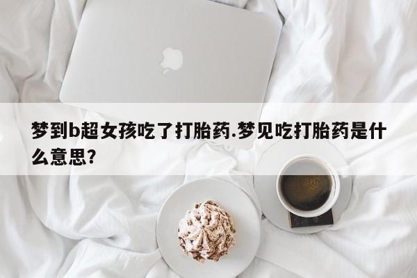 堕胎药微信有谁买微信梦到b超女孩吃了打胎药.梦见吃打胎药是什么意思？