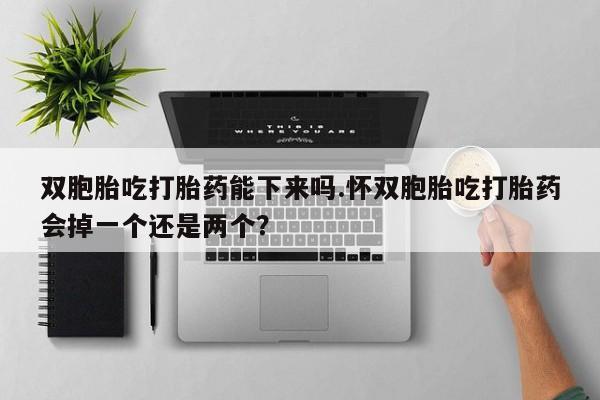 堕胎药微信有谁买微信双胞胎吃打胎药能下来吗.怀双胞胎吃打胎药会掉一个还是两个？