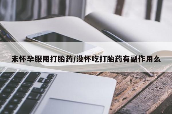 堕胎药微信有谁买微信未怀孕服用打胎药/没怀吃打胎药有副作用么