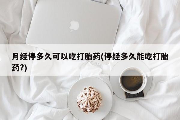 堕胎药微信有谁买微信月经停多久可以吃打胎药(停经多久能吃打胎药?)