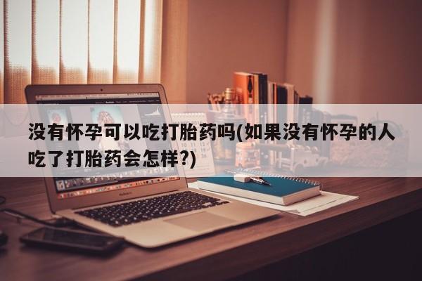 堕胎药微信有谁买微信没有怀孕可以吃打胎药吗(如果没有怀孕的人吃了打胎药会怎样?)