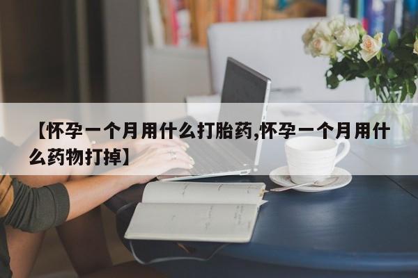 堕胎药微信有谁买微信【怀孕一个月用什么打胎药,怀孕一个月用什么药物打掉】