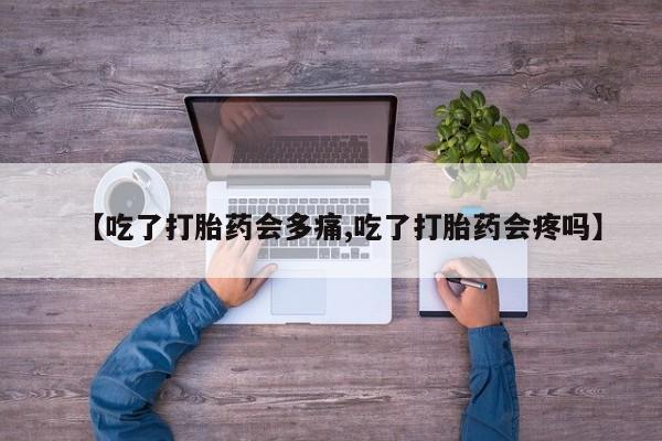 堕胎药微信有谁买微信【吃了打胎药会多痛,吃了打胎药会疼吗】