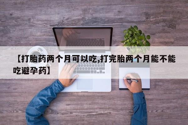 堕胎药微信有谁买微信【打胎药两个月可以吃,打完胎两个月能不能吃避孕药】