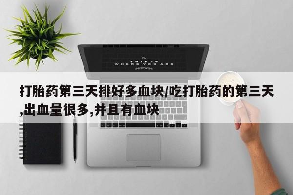 堕胎药微信有谁买微信打胎药第三天排好多血块/吃打胎药的第三天,出血量很多,并且有血块