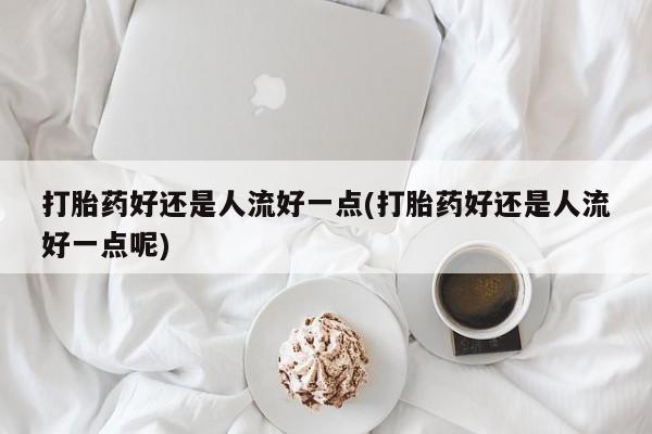 堕胎药微信有谁买微信打胎药好还是人流好一点(打胎药好还是人流好一点呢)