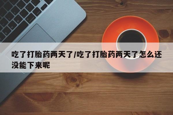 堕胎药微信有谁买微信吃了打胎药两天了/吃了打胎药两天了怎么还没能下来呢
