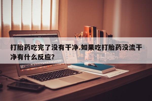 堕胎药微信有谁买微信打胎药吃完了没有干净.如果吃打胎药没流干净有什么反应？