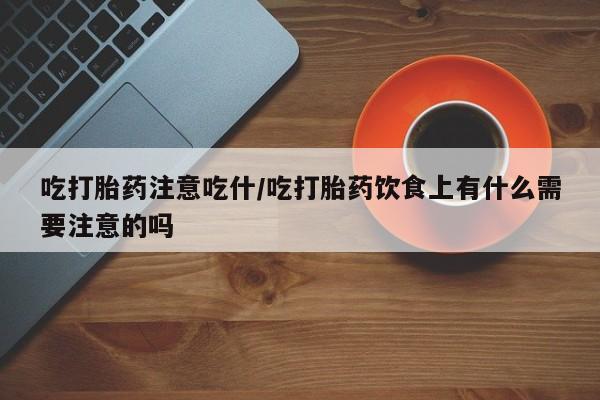 堕胎药微信有谁买微信吃打胎药注意吃什/吃打胎药饮食上有什么需要注意的吗