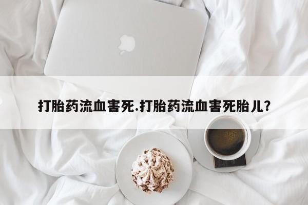 堕胎药微信有谁买微信打胎药流血害死.打胎药流血害死胎儿？