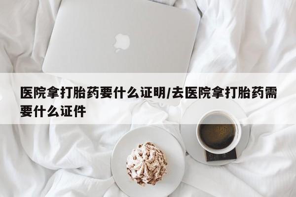 堕胎药微信有谁买微信医院拿打胎药要什么证明/去医院拿打胎药需要什么证件