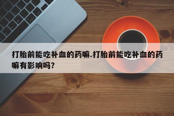 堕胎药微信有谁买微信打胎前能吃补血的药嘛.打胎前能吃补血的药嘛有影响吗？