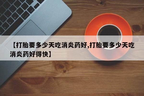 堕胎药微信有谁买微信【打胎要多少天吃消炎药好,打胎要多少天吃消炎药好得快】