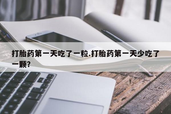 堕胎药微信有谁买微信打胎药第一天吃了一粒.打胎药第一天少吃了一颗？