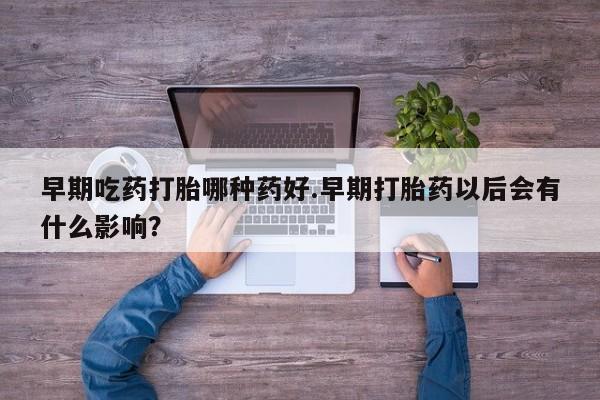 堕胎药微信有谁买微信早期吃药打胎哪种药好.早期打胎药以后会有什么影响？