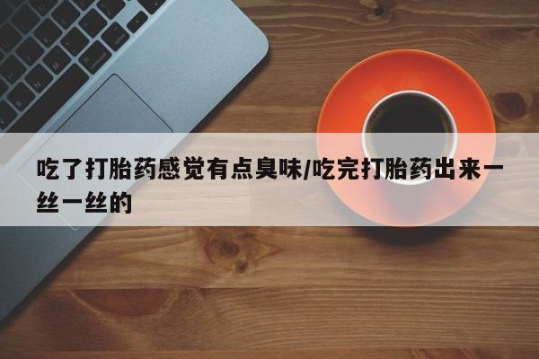 堕胎药微信有谁买微信吃了打胎药感觉有点臭味/吃完打胎药出来一丝一丝的